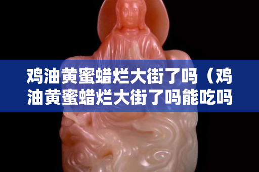 鸡油黄蜜蜡烂大街了吗（鸡油黄蜜蜡烂大街了吗能吃吗）