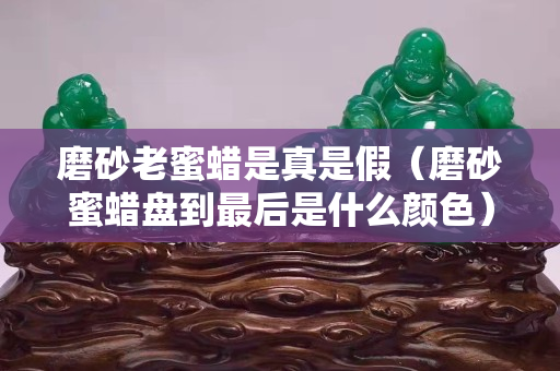 磨砂老蜜蜡是真是假（磨砂蜜蜡盘到最后是什么颜色）