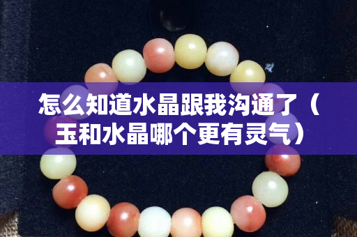怎么知道水晶跟我沟通了（玉和水晶哪个更有灵气）
