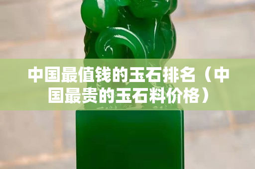 中国最值钱的玉石排名（中国最贵的玉石料价格）