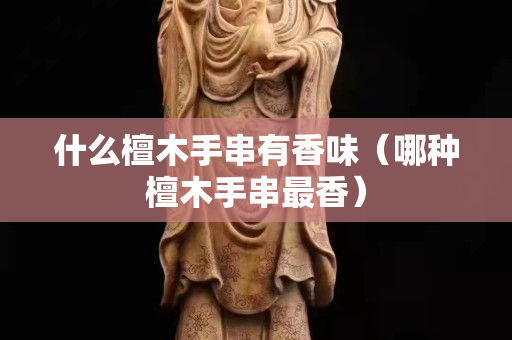 什么檀木手串有香味（哪种檀木手串最香）