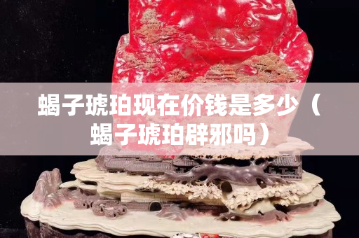 蝎子琥珀现在价钱是多少（蝎子琥珀辟邪吗）