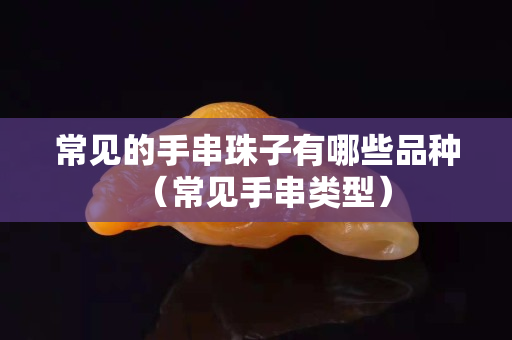 常见的手串珠子有哪些品种（常见手串类型）