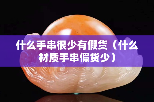什么手串很少有假货（什么材质手串假货少）