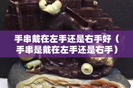 手串戴在左手还是右手好（手串是戴在左手还是右手）