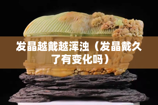 发晶越戴越浑浊（发晶戴久了有变化吗）