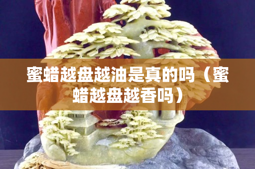 蜜蜡越盘越油是真的吗（蜜蜡越盘越香吗）