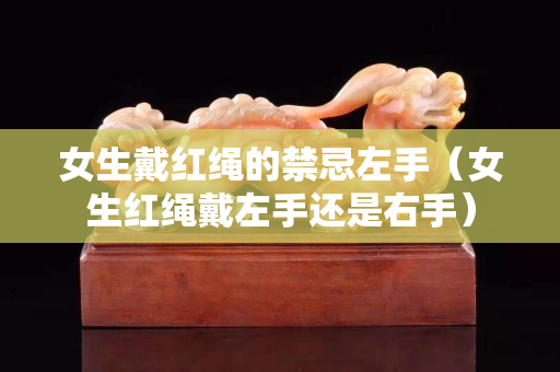 女生戴红绳的禁忌左手（女生红绳戴左手还是右手）