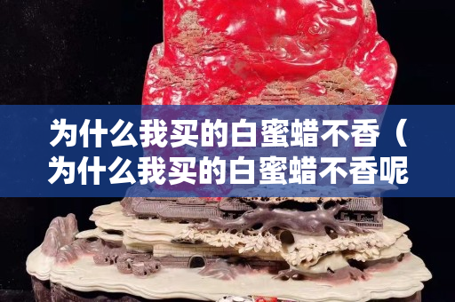 为什么我买的白蜜蜡不香（为什么我买的白蜜蜡不香呢）