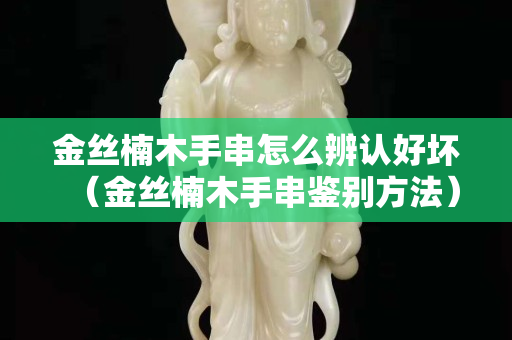 金丝楠木手串怎么辨认好坏（金丝楠木手串鉴别方法）