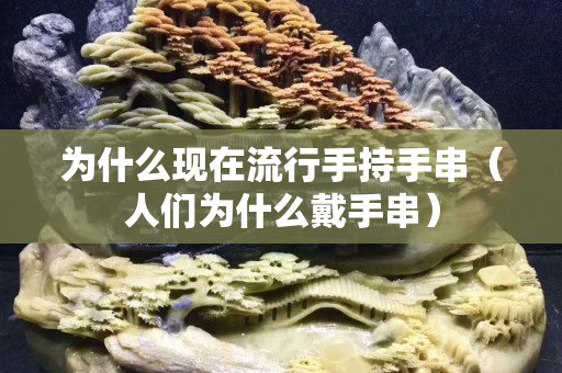 为什么现在流行手持手串（人们为什么戴手串）