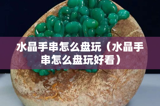 水晶手串怎么盘玩（水晶手串怎么盘玩好看）