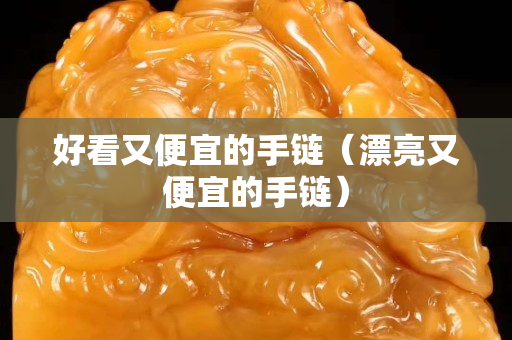 好看又便宜的手链（漂亮又便宜的手链）