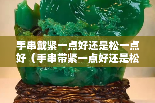 手串戴紧一点好还是松一点好（手串带紧一点好还是松一点好）