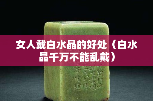 女人戴白水晶的好处（白水晶千万不能乱戴）