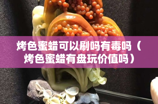烤色蜜蜡可以刷吗有毒吗（烤色蜜蜡有盘玩价值吗）