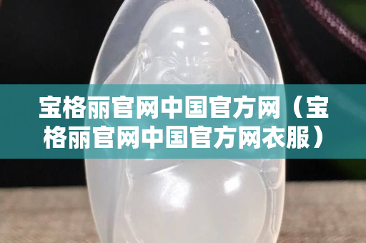宝格丽官网中国官方网（宝格丽官网中国官方网衣服）