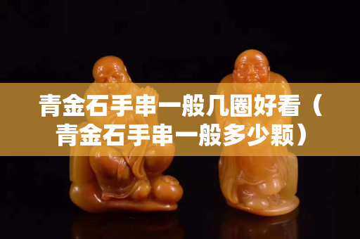 青金石手串一般几圈好看（青金石手串一般多少颗）