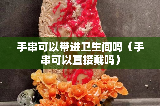 手串可以带进卫生间吗（手串可以直接戴吗）