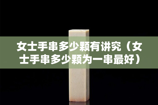 女士手串多少颗有讲究（女士手串多少颗为一串最好）