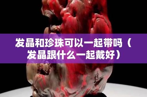 发晶和珍珠可以一起带吗（发晶跟什么一起戴好）