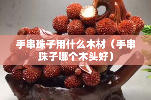 手串珠子用什么木材（手串珠子哪个木头好）