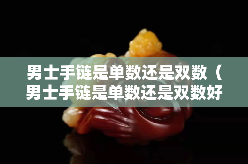 男士手链是单数还是双数（男士手链是单数还是双数好）