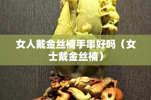 女人戴金丝楠手串好吗（女士戴金丝楠）