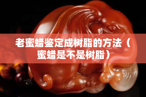 老蜜蜡鉴定成树脂的方法（蜜蜡是不是树脂）