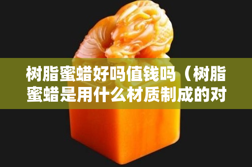 树脂蜜蜡好吗值钱吗（树脂蜜蜡是用什么材质制成的对人体有害吗）
