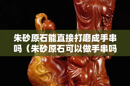 朱砂原石能直接打磨成手串吗（朱砂原石可以做手串吗）