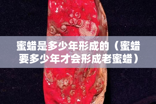 蜜蜡是多少年形成的（蜜蜡要多少年才会形成老蜜蜡）