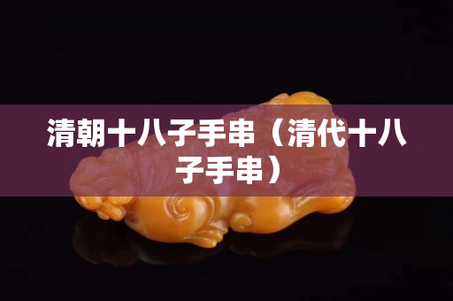 清朝十八子手串（清代十八子手串）