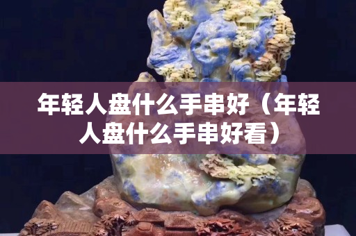 年轻人盘什么手串好（年轻人盘什么手串好看）