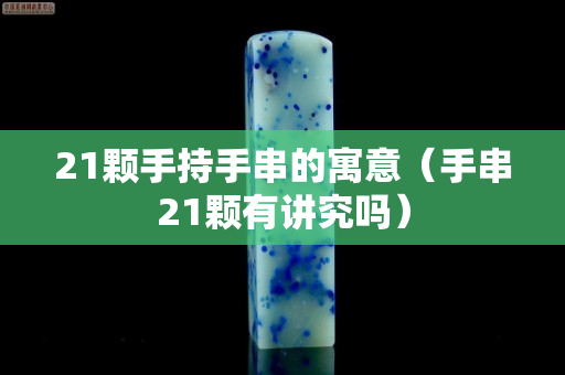 21颗手持手串的寓意（手串21颗有讲究吗）
