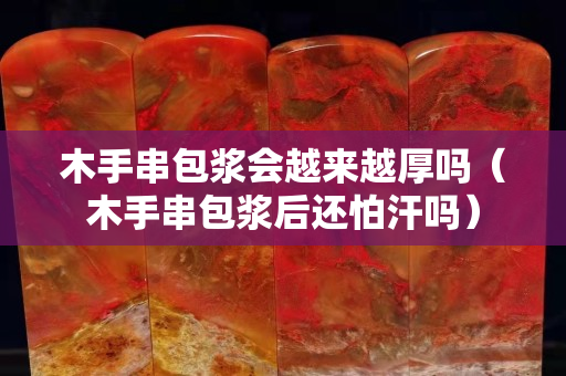 木手串包浆会越来越厚吗（木手串包浆后还怕汗吗）