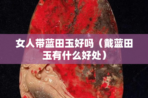 女人带蓝田玉好吗（戴蓝田玉有什么好处）