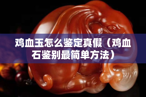 鸡血玉怎么鉴定真假（鸡血石鉴别最简单方法）