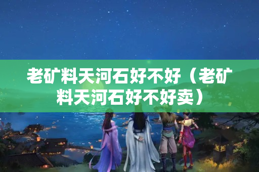 老矿料天河石好不好（老矿料天河石好不好卖）
