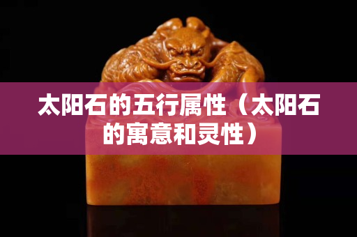 太阳石的五行属性（太阳石的寓意和灵性）