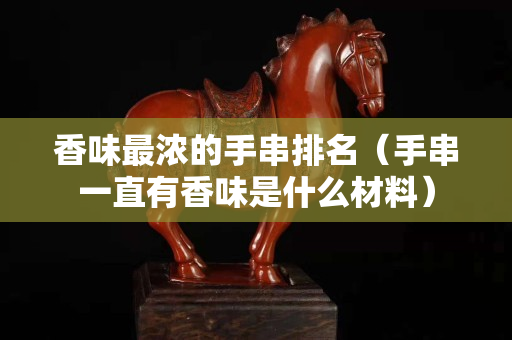 香味最浓的手串排名（手串一直有香味是什么材料）