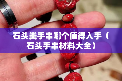 石头类手串哪个值得入手（石头手串材料大全）