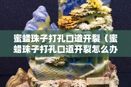 蜜蜡珠子打孔口道开裂（蜜蜡珠子打孔口道开裂怎么办）