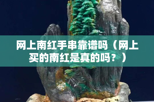 网上南红手串靠谱吗（网上买的南红是真的吗？）