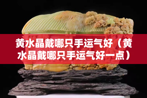 黄水晶戴哪只手运气好（黄水晶戴哪只手运气好一点）