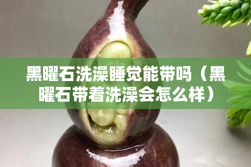 黑曜石洗澡睡觉能带吗（黑曜石带着洗澡会怎么样）