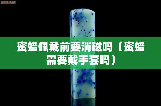 蜜蜡佩戴前要消磁吗（蜜蜡需要戴手套吗）