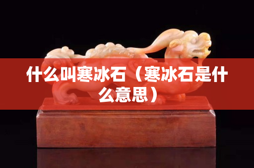 什么叫寒冰石（寒冰石是什么意思）