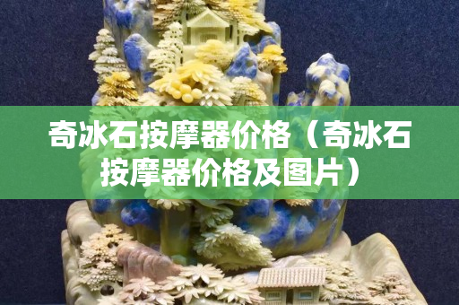 奇冰石按摩器价格（奇冰石按摩器价格及图片）