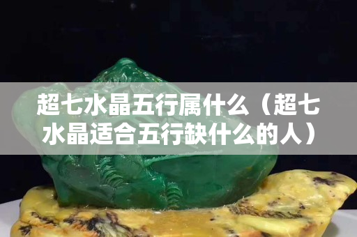 超七水晶五行属什么（超七水晶适合五行缺什么的人）